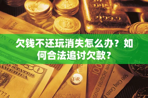 武汉欠钱不还玩消失怎么办？如何合法追讨欠款？