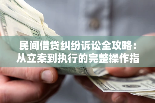 武汉民间借贷纠纷诉讼全攻略：从立案到执行的完整操作指南