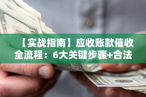 武汉【实战指南】应收账款催收全流程：6大关键步骤+合法回款技巧