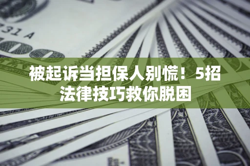 武汉被起诉当担保人别慌！5招法律技巧救你脱困