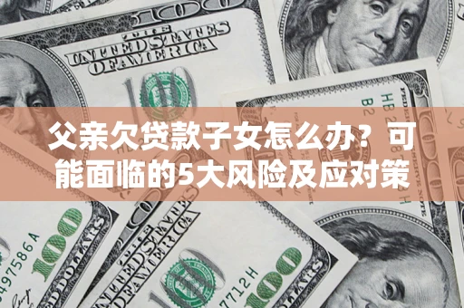 武汉父亲欠贷款子女怎么办?可能面临的5大风险及应对策略 武汉父亲欠贷款子女怎么办?可能面临的5大风险及应对策略