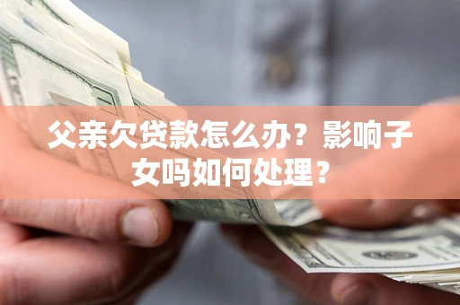 武汉父亲欠贷款怎么办？影响子女吗如何处理？