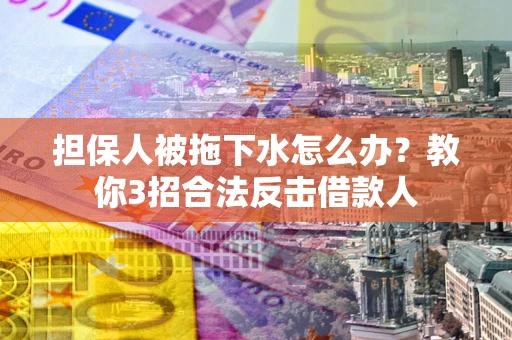 武汉担保人被拖下水怎么办？教你3招合法反击借款人