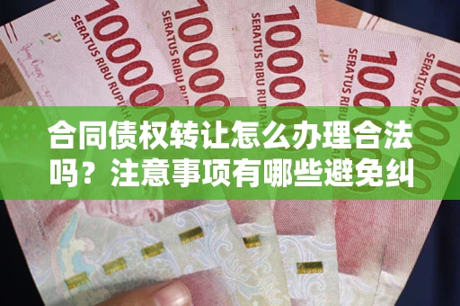 武汉合同债权转让怎么办理合法吗？注意事项有哪些避免纠纷？