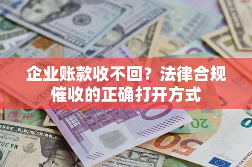 武汉企业账款收不回？法律合规催收的正确打开方式