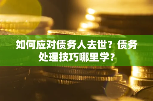 武汉如何应对债务人去世？债务处理技巧哪里学？