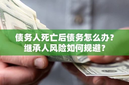 武汉债务人死亡后债务怎么办？继承人风险如何规避？