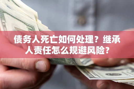 武汉债务人死亡如何处理？继承人责任怎么规避风险？