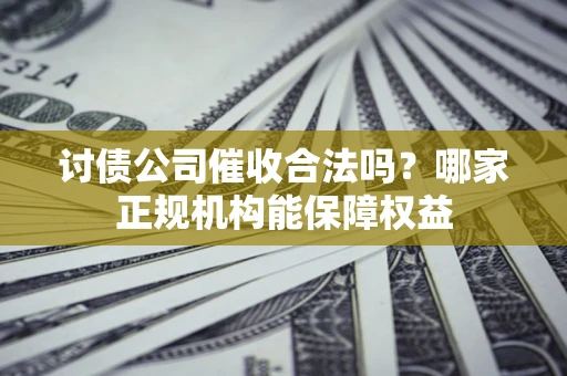 武汉讨债公司催收合法吗？哪家正规机构能保障权益