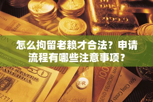 武汉怎么拘留老赖才合法？申请流程有哪些注意事项？