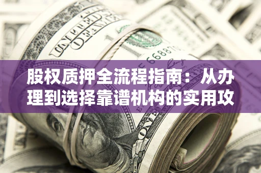 武汉股权质押全流程指南：从办理到选择靠谱机构的实用攻略