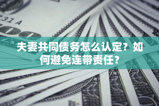 武汉夫妻共同债务怎么认定？如何避免连带责任？