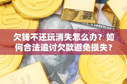 武汉欠钱不还玩消失怎么办?如何合法追讨欠款避免损失? 武汉欠钱不还玩消失怎么办?如何合法追讨欠款避免损失?