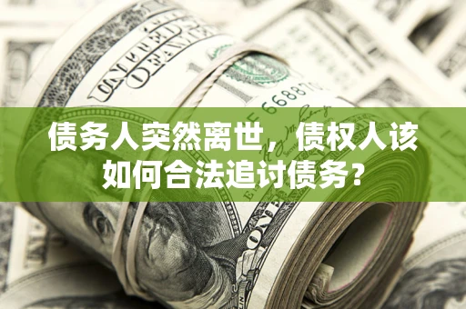 武汉债务人突然离世，债权人该如何合法追讨债务？