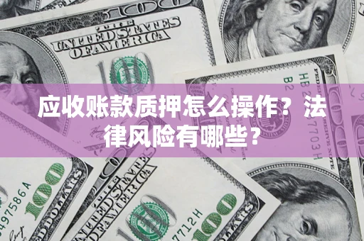 武汉应收账款质押怎么操作？法律风险有哪些？