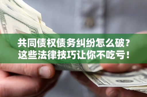 武汉共同债权债务纠纷怎么破？这些法律技巧让你不吃亏！
