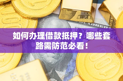 武汉如何办理借款抵押？哪些套路需防范必看！