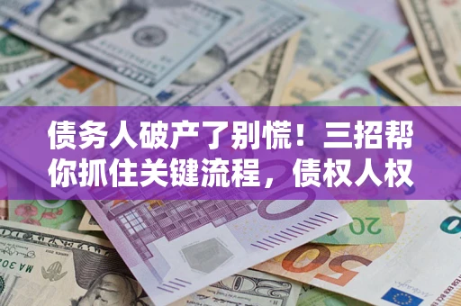 武汉债务人破产了别慌！三招帮你抓住关键流程，债权人权益不再缩水