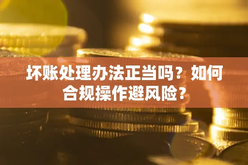 武汉坏账处理办法正当吗？如何合规操作避风险？