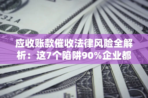 武汉应收账款催收法律风险全解析：这7个陷阱90%企业都踩过（含合规应对指南）