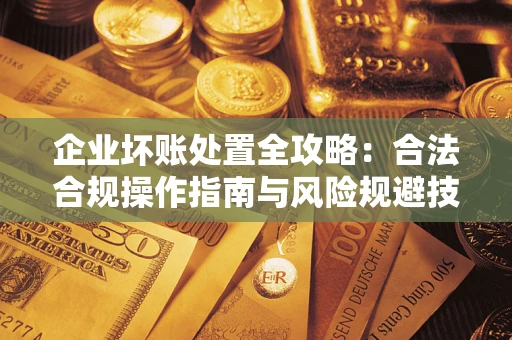 武汉企业坏账处置全攻略：合法合规操作指南与风险规避技巧解析