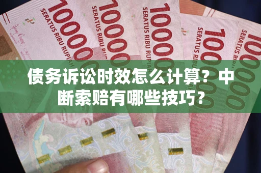 武汉债务诉讼时效怎么计算？中断索赔有哪些技巧？