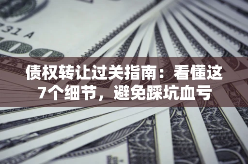 武汉债权转让过关指南：看懂这7个细节，避免踩坑血亏
