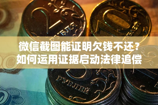 武汉微信截图能证明欠钱不还？如何运用证据启动法律追偿程序？