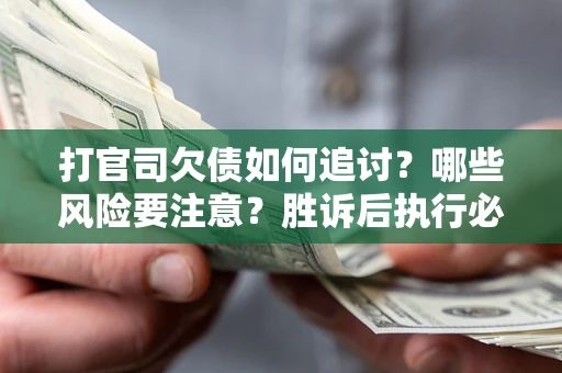 武汉打官司欠债如何追讨？哪些风险要注意？胜诉后执行必看！