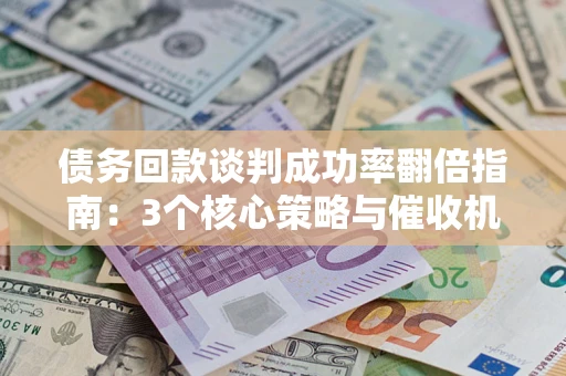 武汉债务回款谈判成功率翻倍指南：3个核心策略与催收机构避坑法则