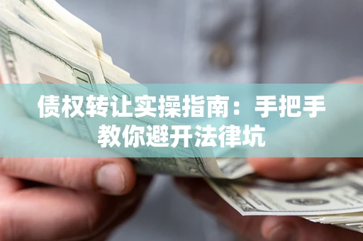 武汉债权转让实操指南：手把手教你避开法律坑