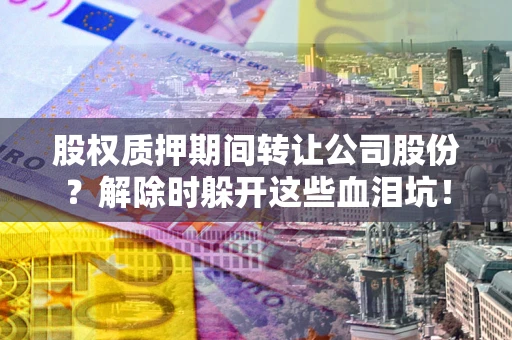 武汉股权质押期间转让公司股份？解除时躲开这些血泪坑！