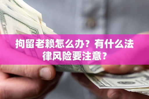 武汉拘留老赖怎么办？有什么法律风险要注意？