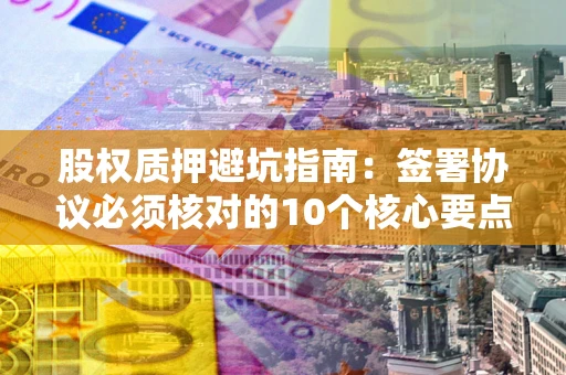 武汉股权质押避坑指南：签署协议必须核对的10个核心要点