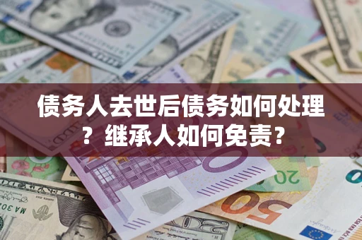 武汉债务人去世后债务如何处理？继承人如何免责？