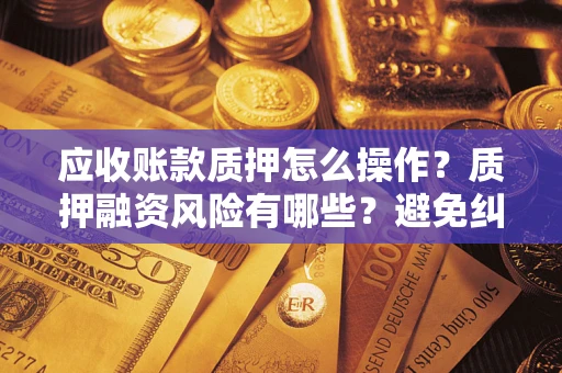 武汉应收账款质押怎么操作？质押融资风险有哪些？避免纠纷高效融资技巧