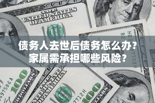 武汉债务人去世后债务怎么办？家属需承担哪些风险？