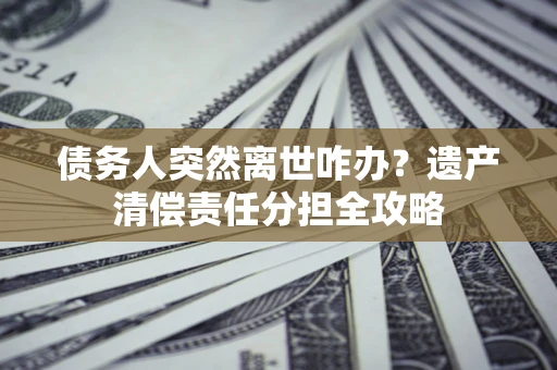 武汉债务人突然离世咋办？遗产清偿责任分担全攻略