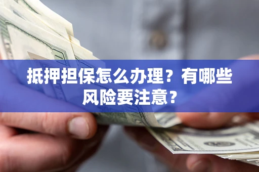 武汉抵押担保怎么办理？有哪些风险要注意？