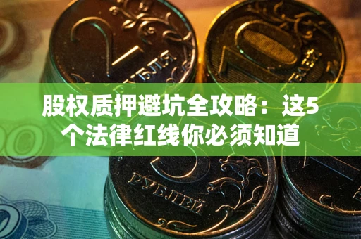 武汉股权质押避坑全攻略：这5个法律红线你必须知道