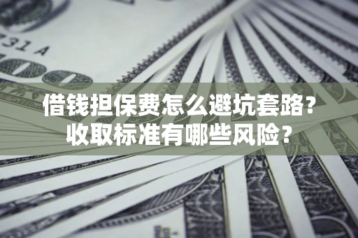 武汉借钱担保费怎么避坑套路?收取标准有哪些风险? 武汉借钱担保费怎么避坑套路?收取标准有哪些风险?