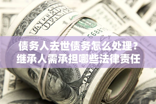 武汉债务人去世债务怎么处理？继承人需承担哪些法律责任？