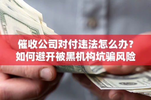 武汉催收公司对付违法怎么办？如何避开被黑机构坑骗风险