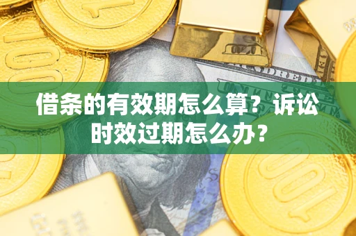武汉借条的有效期怎么算？诉讼时效过期怎么办？