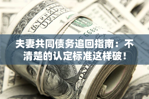 武汉夫妻共同债务追回指南：不清楚的认定标准这样破！