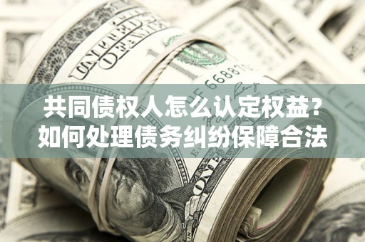 武汉共同债权人怎么认定权益？如何处理债务纠纷保障合法权益？