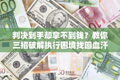 武汉判决到手却拿不到钱？教你三招破解执行困境找回血汗钱