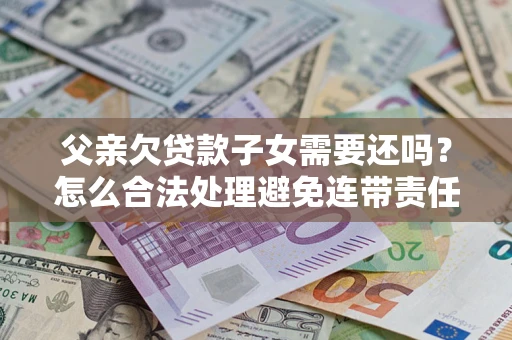 武汉父亲欠贷款子女需要还吗？怎么合法处理避免连带责任？