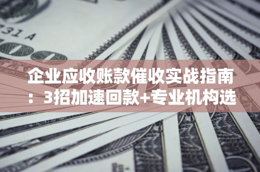 武汉企业应收账款催收实战指南：3招加速回款+专业机构选择避坑