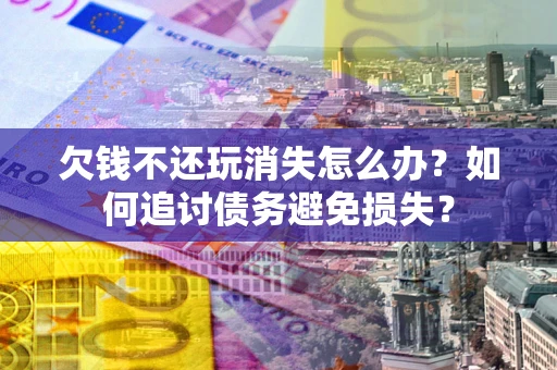 武汉欠钱不还玩消失怎么办？如何追讨债务避免损失？